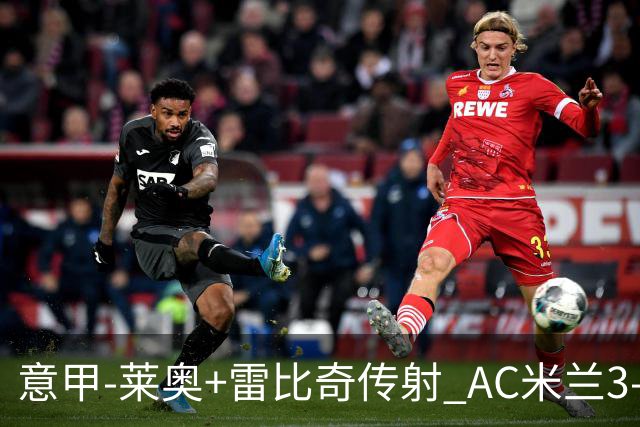 意甲-莱奥+雷比奇传射 AC米兰3-1险夺客场连胜
